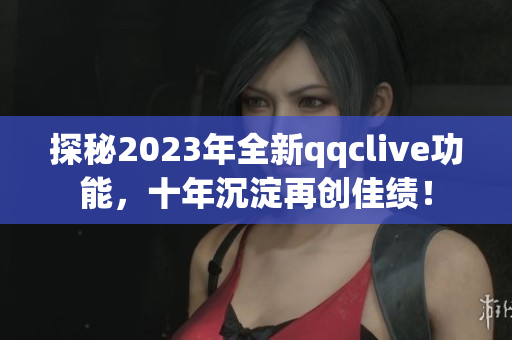 探秘2023年全新qqclive功能，十年沉淀再创佳绩！