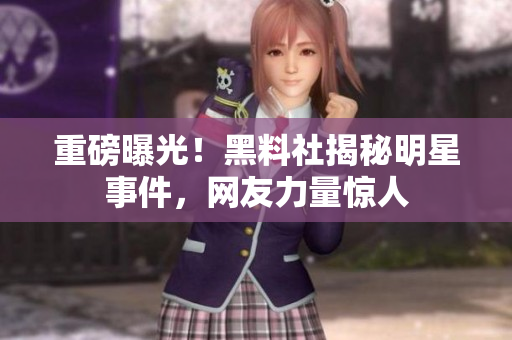 重磅曝光！黑料社揭秘明星事件，网友力量惊人