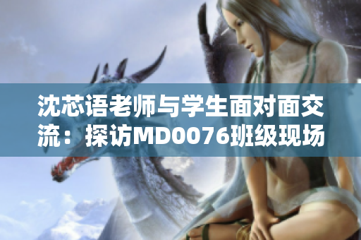 沈芯语老师与学生面对面交流：探访MD0076班级现场
