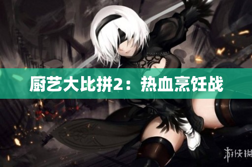 厨艺大比拼2：热血烹饪战