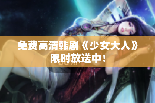 免费高清韩剧《少女大人》限时放送中！