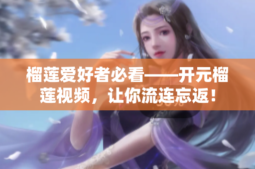榴莲爱好者必看——开元榴莲视频，让你流连忘返！