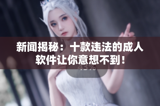 新闻揭秘：十款违法的成人软件让你意想不到！