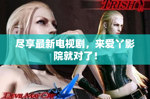 尽享最新电视剧，来爱丫影院就对了！