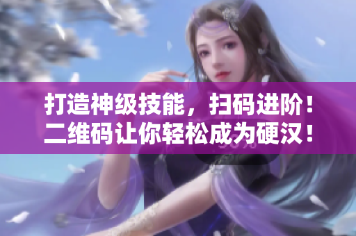 打造神级技能，扫码进阶！二维码让你轻松成为硬汉！