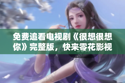 免费追看电视剧《很想很想你》完整版，快来零花影视平台体验吧！