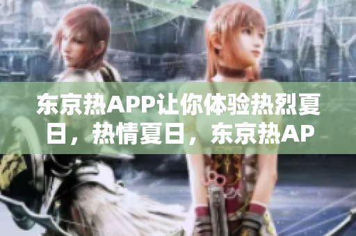 东京热APP让你体验热烈夏日，热情夏日，东京热APP助你畅游