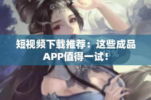 短视频下载推荐：这些成品APP值得一试！