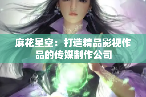 麻花星空：打造精品影视作品的传媒制作公司
