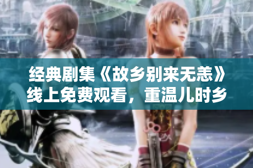经典剧集《故乡别来无恙》线上免费观看，重温儿时乡愁