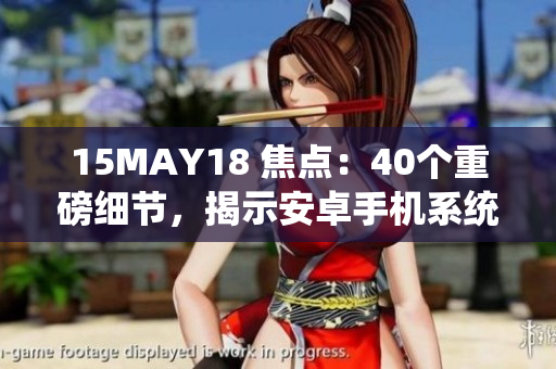 15MAY18 焦点：40个重磅细节，揭示安卓手机系统中存在的漏洞问题
