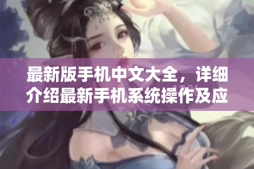 最新版手机中文大全，详细介绍最新手机系统操作及应用。