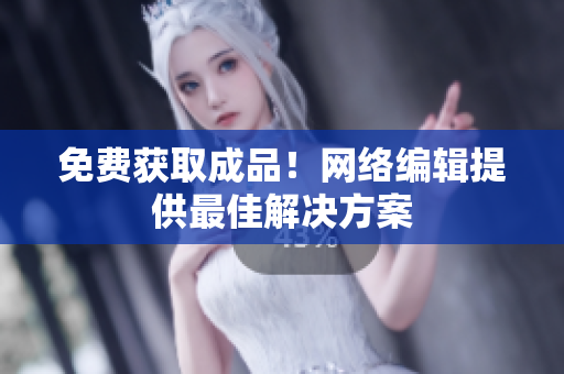 免费获取成品！网络编辑提供最佳解决方案