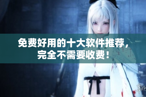 免费好用的十大软件推荐，完全不需要收费！