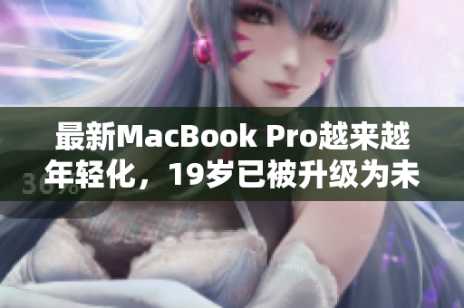 最新MacBook Pro越来越年轻化，19岁已被升级为未满16岁