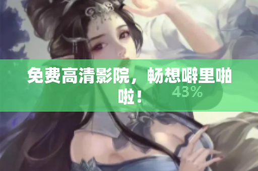 免费高清影院，畅想噼里啪啦！