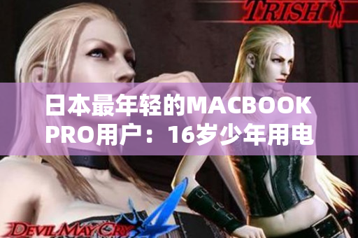 日本最年轻的MACBOOK PRO用户：16岁少年用电脑打造创意世界