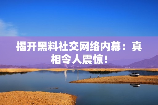 揭开黑料社交网络内幕：真相令人震惊！