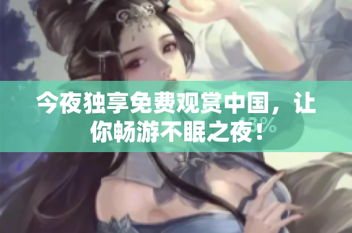 今夜独享免费观赏中国，让你畅游不眠之夜！