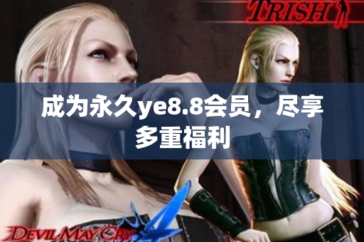成为永久ye8.8会员，尽享多重福利