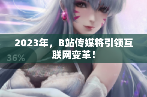 2023年，B站传媒将引领互联网变革！