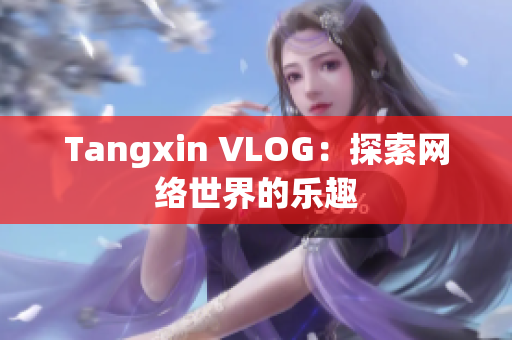 Tangxin VLOG：探索网络世界的乐趣