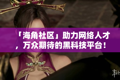「海角社区」助力网络人才，万众期待的黑科技平台！