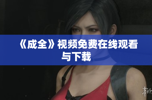 《成全》视频免费在线观看与下载