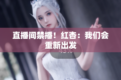 直播间禁播！红杏：我们会重新出发