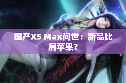 国产XS Max问世：新品比肩苹果？