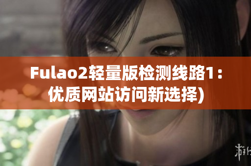 Fulao2轻量版检测线路1：优质网站访问新选择)