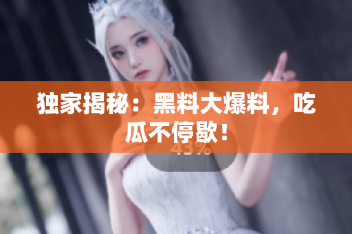 独家揭秘：黑料大爆料，吃瓜不停歇！