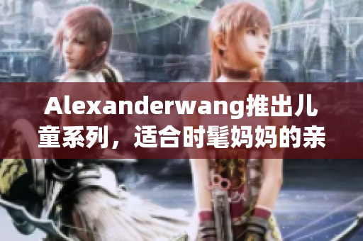 Alexanderwang推出儿童系列，适合时髦妈妈的亲子穿搭