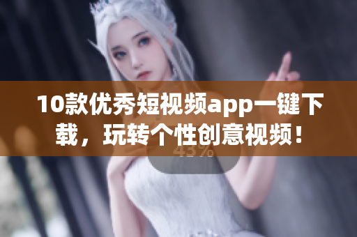 10款优秀短视频app一键下载，玩转个性创意视频！