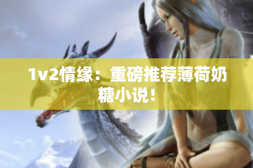 1v2情缘：重磅推荐薄荷奶糖小说！