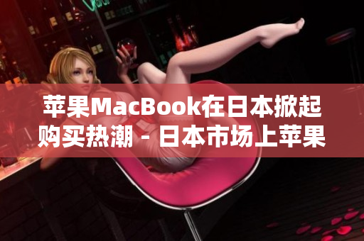 苹果MacBook在日本掀起购买热潮 - 日本市场上苹果MacBook热销
