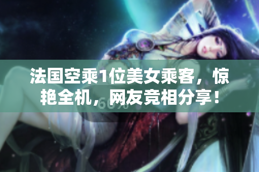 法国空乘1位美女乘客，惊艳全机，网友竞相分享！