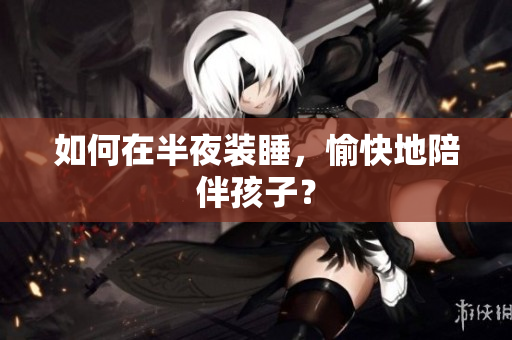 如何在半夜装睡，愉快地陪伴孩子？