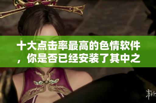 十大点击率最高的色情软件，你是否已经安装了其中之一？