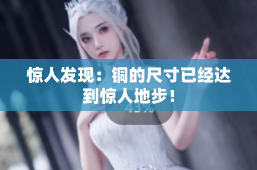 惊人发现：铜的尺寸已经达到惊人地步！