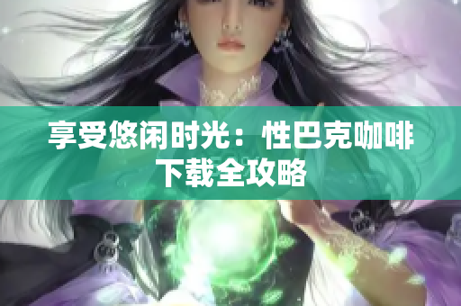 享受悠闲时光：性巴克咖啡下载全攻略