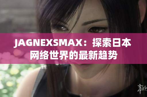 JAGNEXSMAX：探索日本网络世界的最新趋势