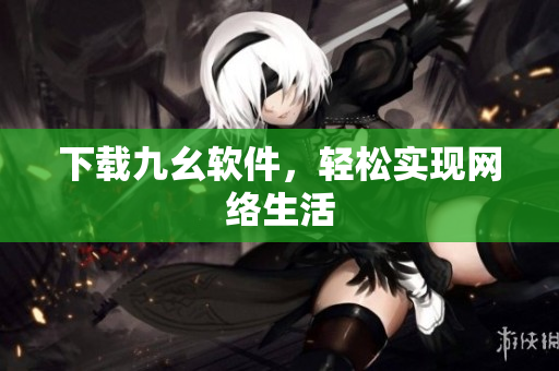 下载九幺软件，轻松实现网络生活