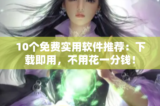 10个免费实用软件推荐：下载即用，不用花一分钱！