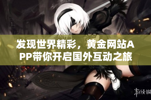 发现世界精彩，黄金网站APP带你开启国外互动之旅