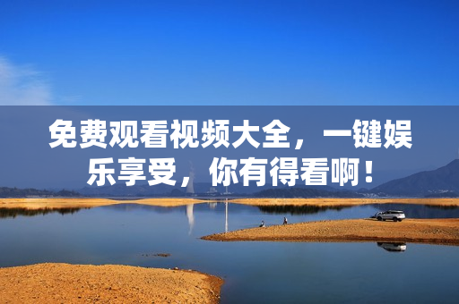 免费观看视频大全，一键娱乐享受，你有得看啊！