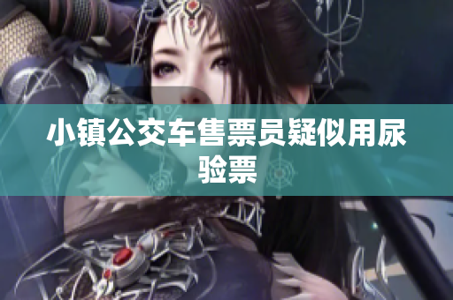 小镇公交车售票员疑似用尿验票