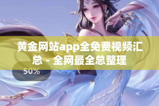 黄金网站app全免费视频汇总 - 全网最全总整理