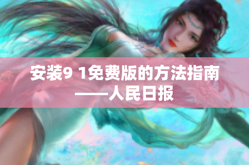 安装9 1免费版的方法指南——人民日报
