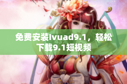 免费安装Ivuad9.1，轻松下载9.1短视频